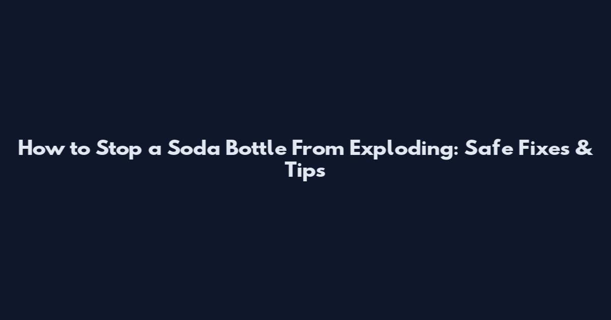 How to Stop a Soda Bottle From Exploding: Safe Fixes & Tips