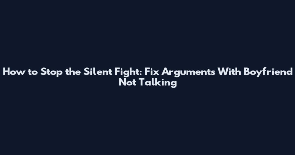 How to Stop the Silent Fight: Fix Arguments With Boyfriend Not Talking