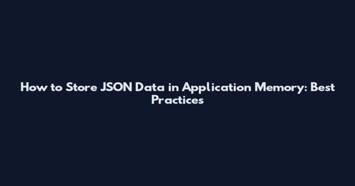 How to Store JSON Data in Application Memory: Best Practices