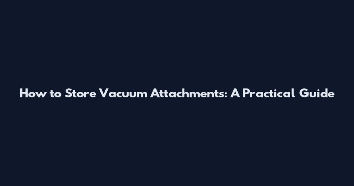 How to Store Vacuum Attachments: A Practical Guide