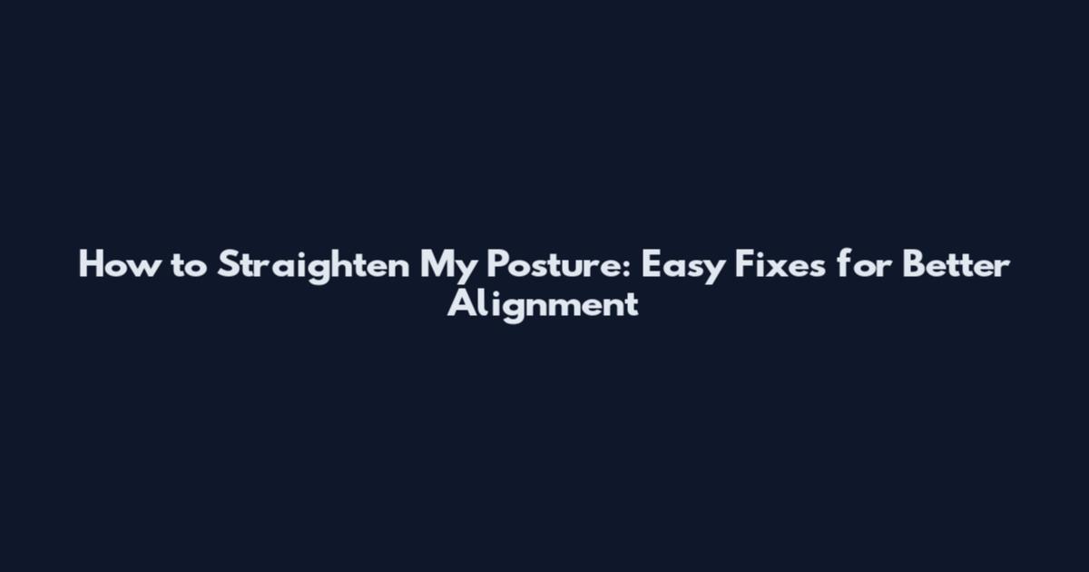 How to Straighten My Posture: Easy Fixes for Better Alignment