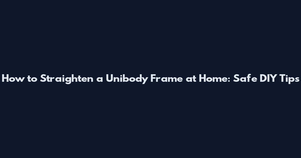 How to Straighten a Unibody Frame at Home: Safe DIY Tips