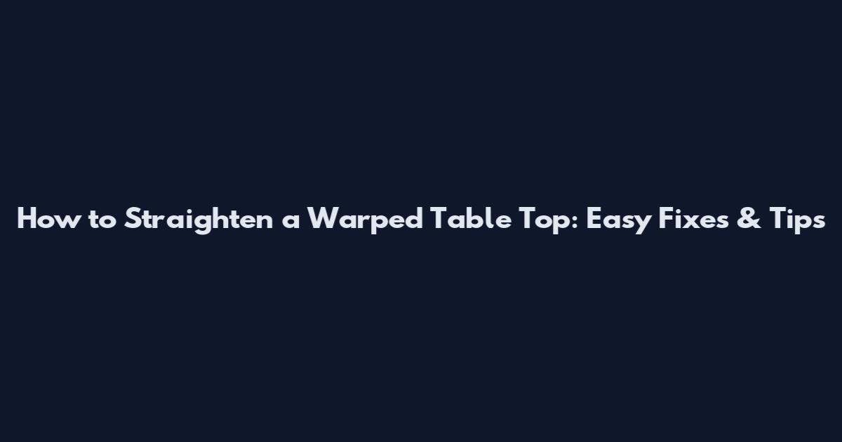 How to Straighten a Warped Table Top: Easy Fixes & Tips