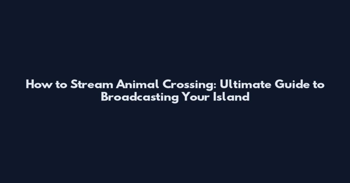 How to Stream Animal Crossing: Ultimate Guide to Broadcasting Your Island