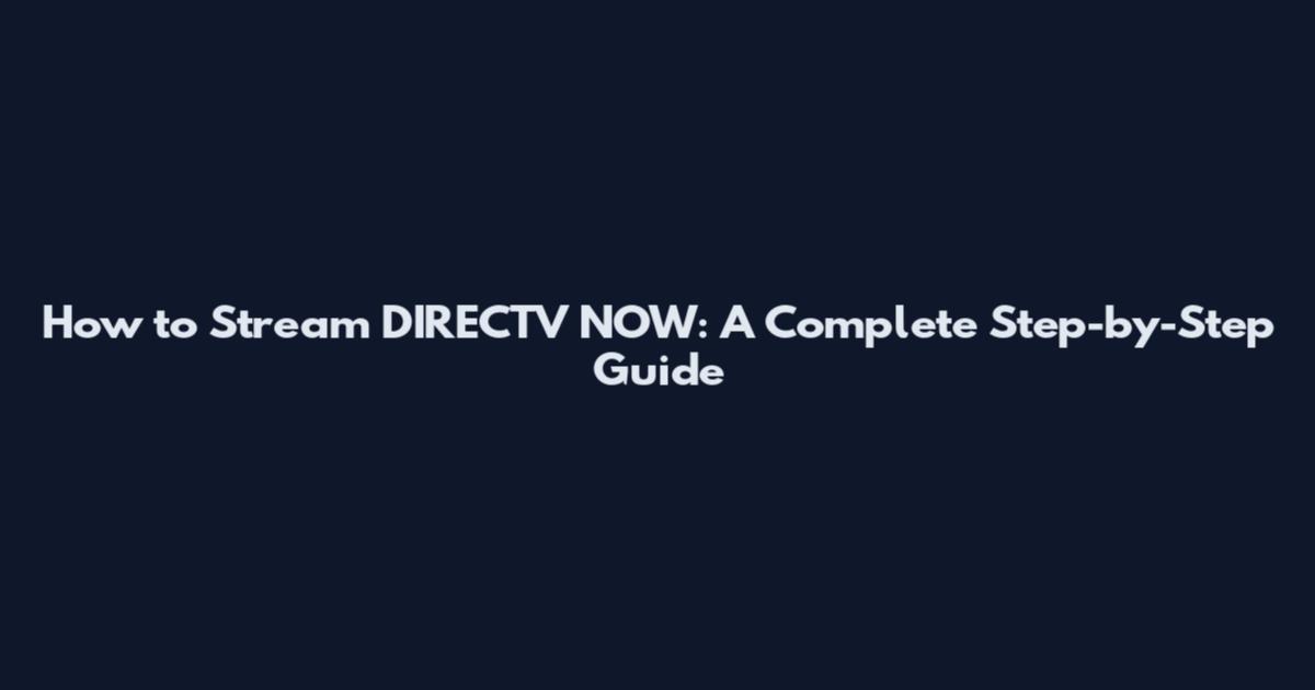 How to Stream DIRECTV NOW: A Complete Step-by-Step Guide