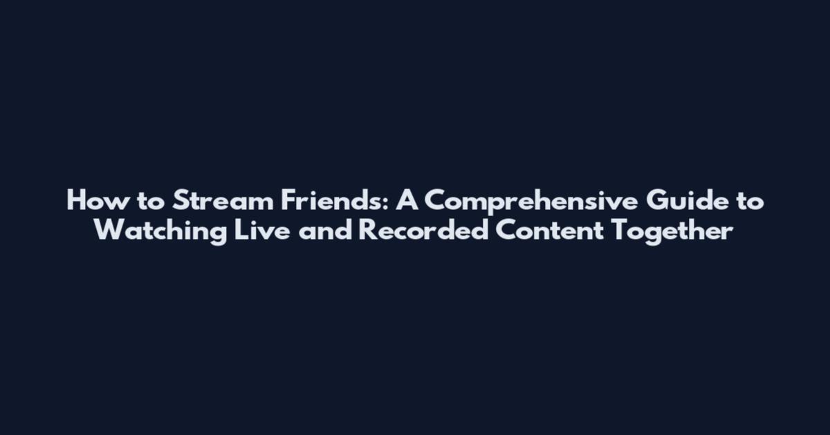 How to Stream Friends: A Comprehensive Guide to Watching Live and Recorded Content Together