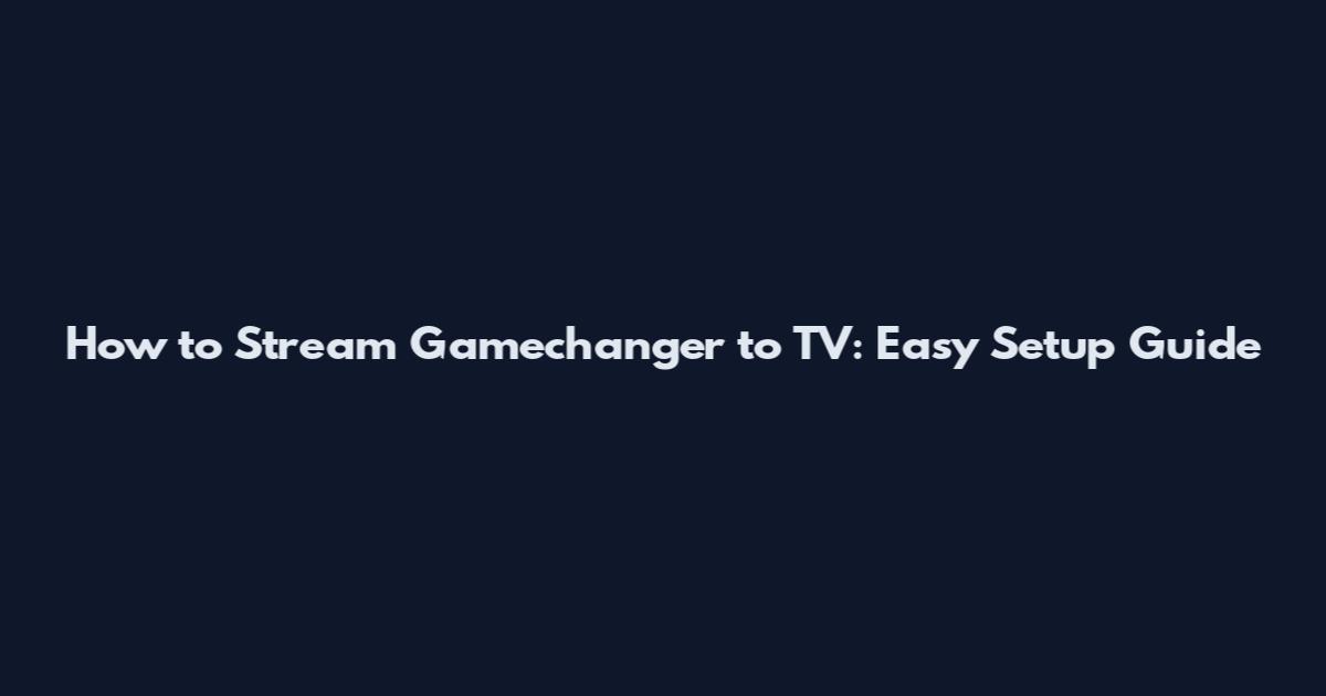 How to Stream Gamechanger to TV: Easy Setup Guide