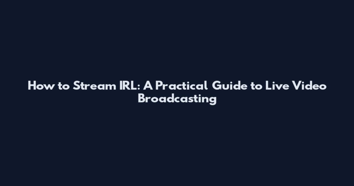 How to Stream IRL: A Practical Guide to Live Video Broadcasting
