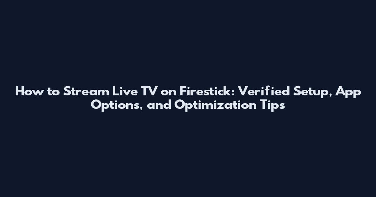 How to Stream Live TV on Firestick: Verified Setup, App Options, and Optimization Tips