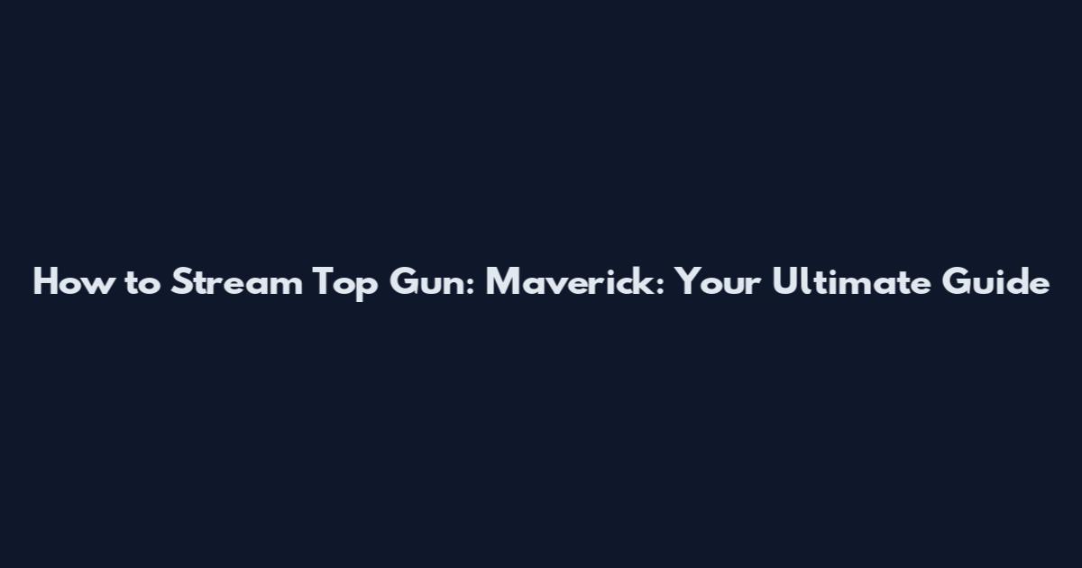 How to Stream Top Gun: Maverick: Your Ultimate Guide