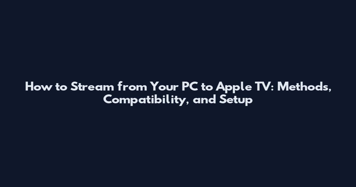 How to Stream from Your PC to Apple TV: Methods, Compatibility, and Setup