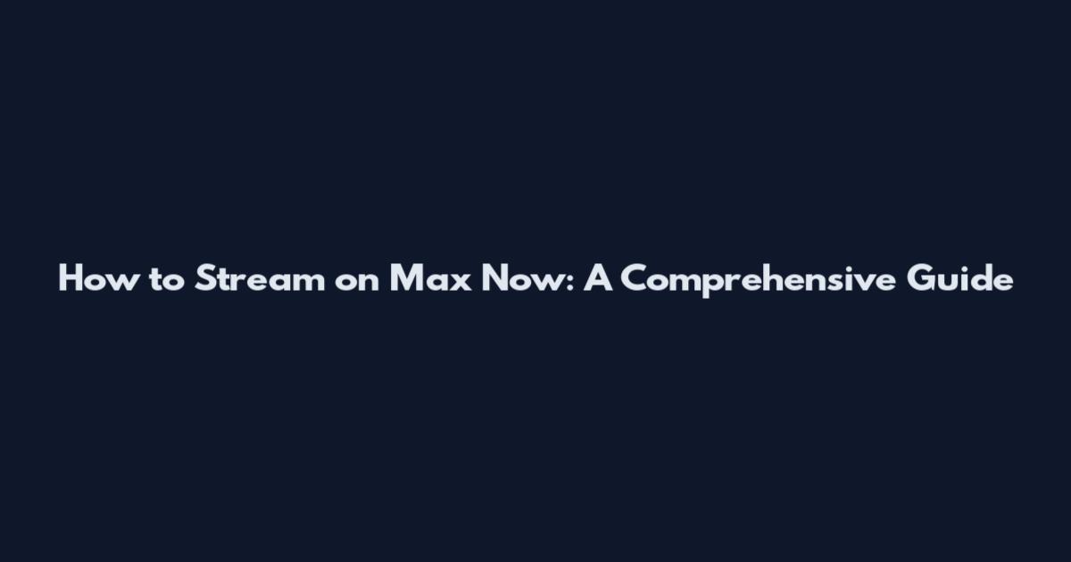 How to Stream on Max Now: A Comprehensive Guide