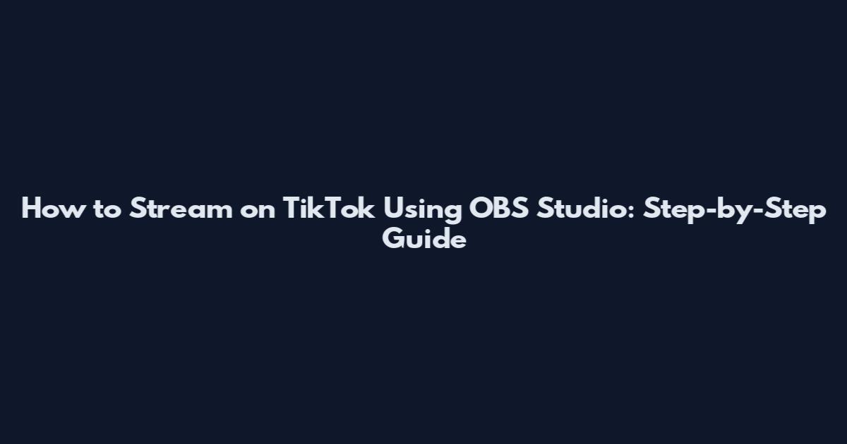 How to Stream on TikTok Using OBS Studio: Step-by-Step Guide