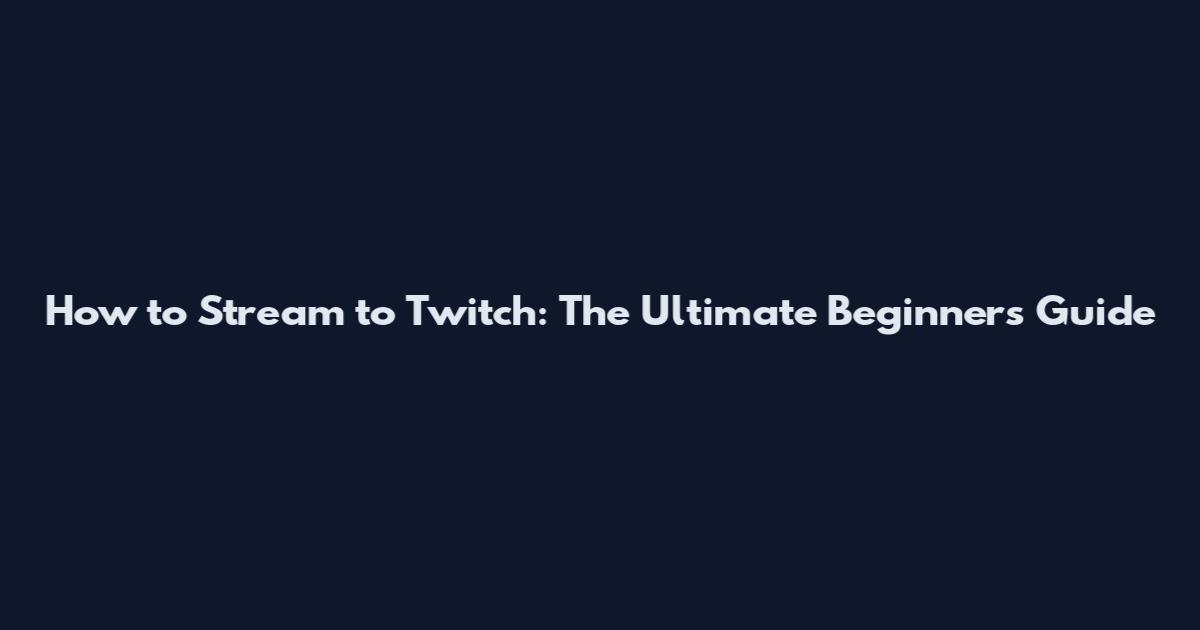 How to Stream to Twitch: The Ultimate Beginner's Guide