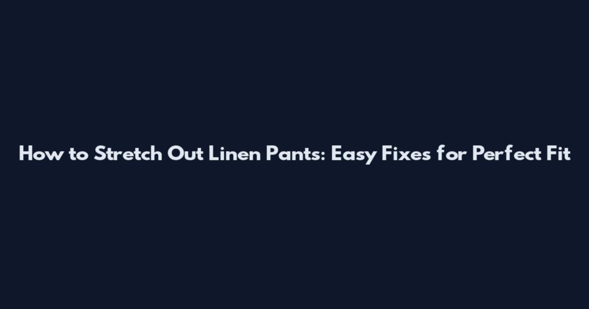 How to Stretch Out Linen Pants: Easy Fixes for Perfect Fit