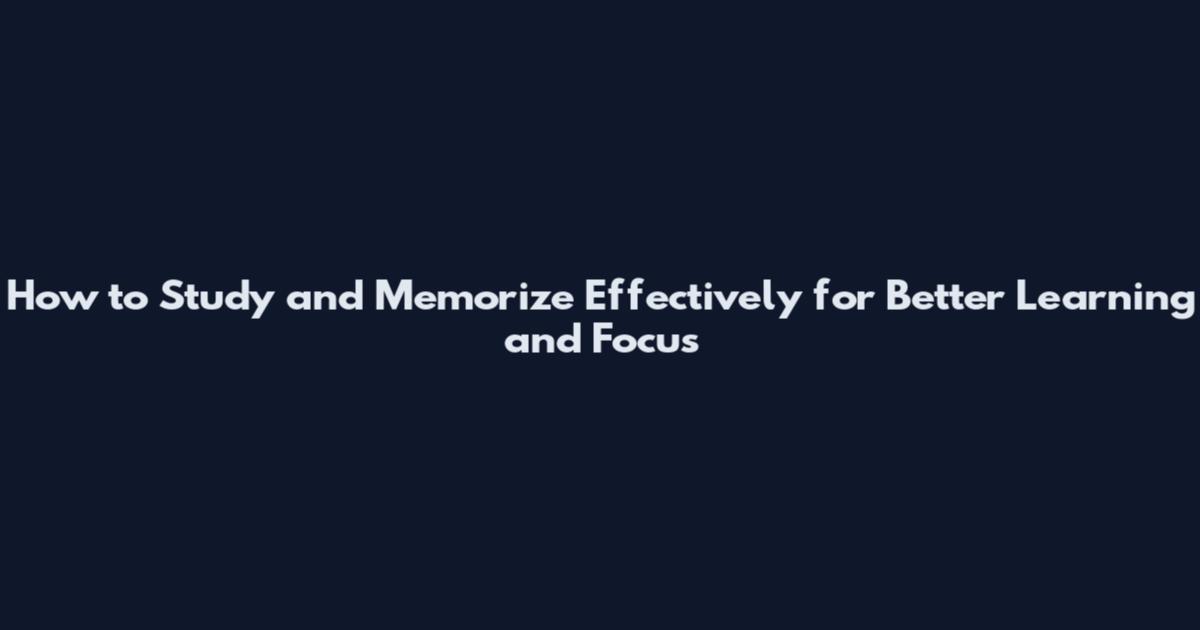 How to Study and Memorize Effectively for Better Learning and Focus