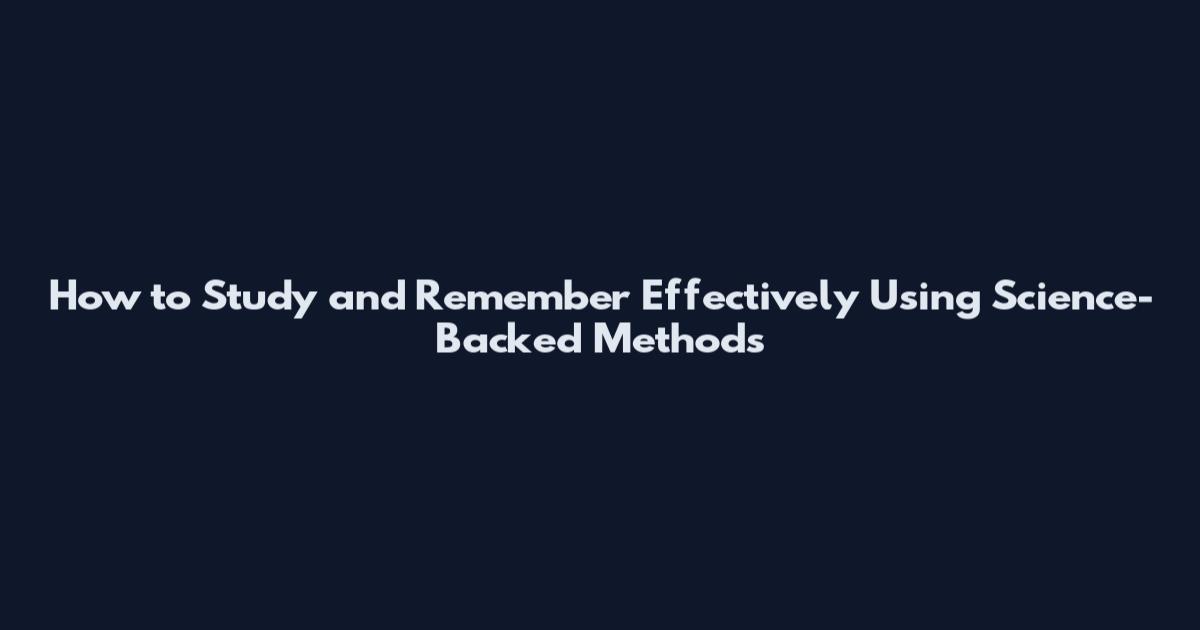 How to Study and Remember Effectively Using Science-Backed Methods