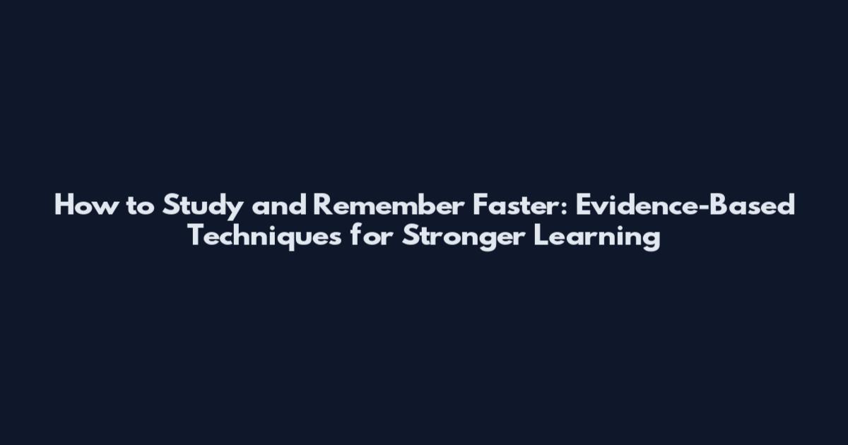 How to Study and Remember Faster: Evidence-Based Techniques for Stronger Learning