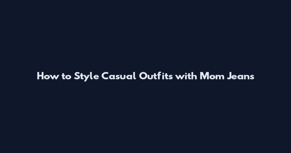 How to Style Casual Outfits with Mom Jeans