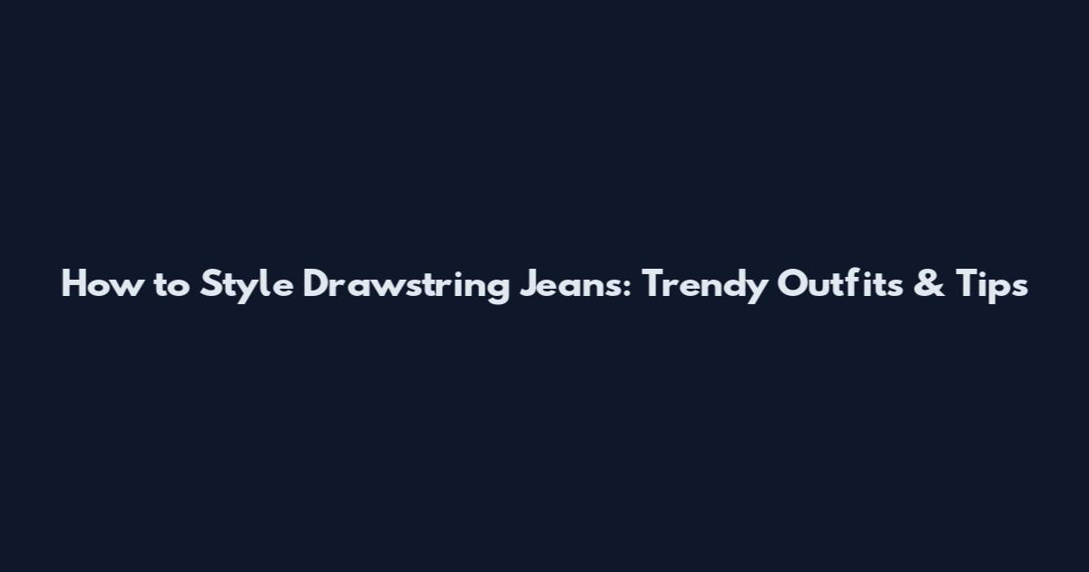 How to Style Drawstring Jeans: Trendy Outfits & Tips