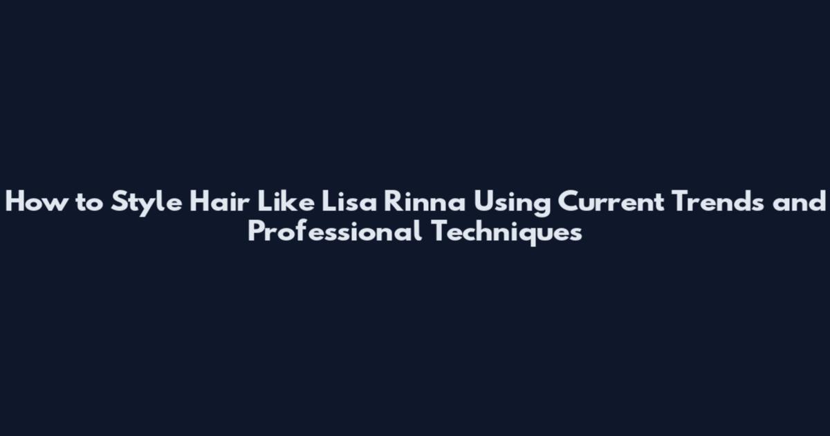 How to Style Hair Like Lisa Rinna Using Current Trends and Professional Techniques
