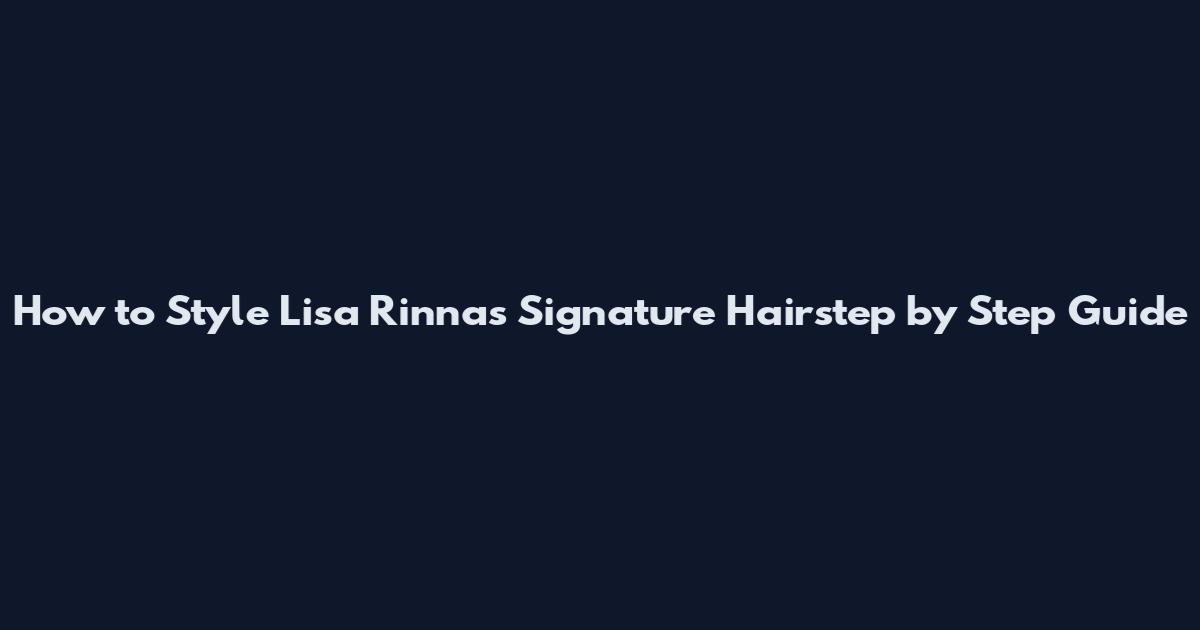 How to Style Lisa Rinnas Signature Hairstep by Step Guide