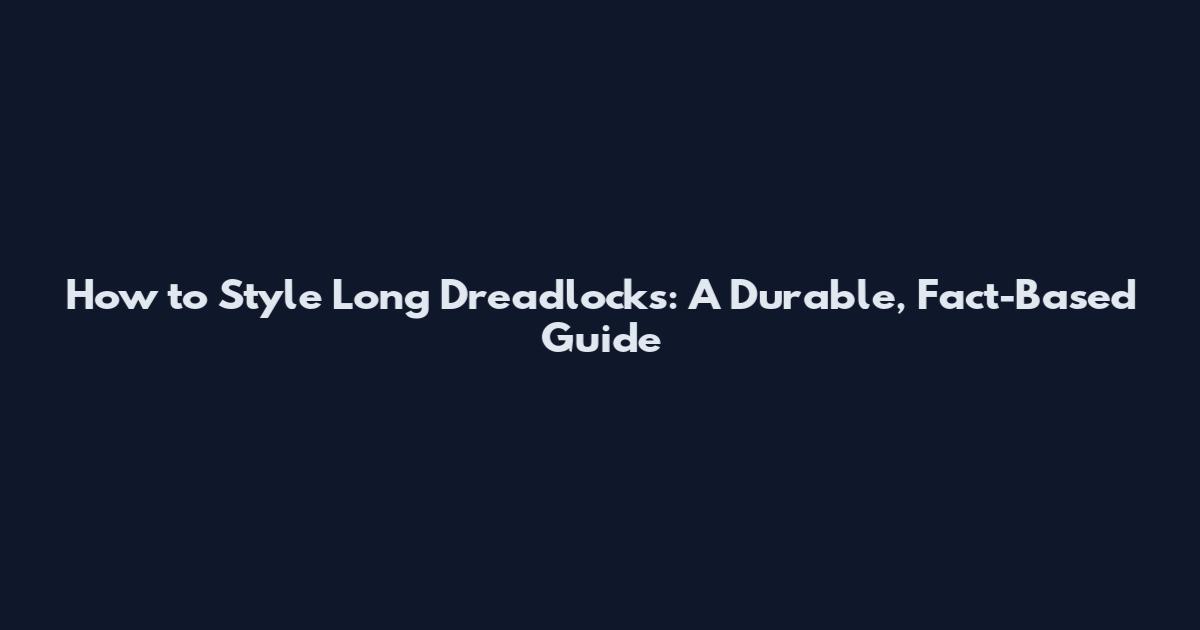 How to Style Long Dreadlocks: A Durable, Fact-Based Guide