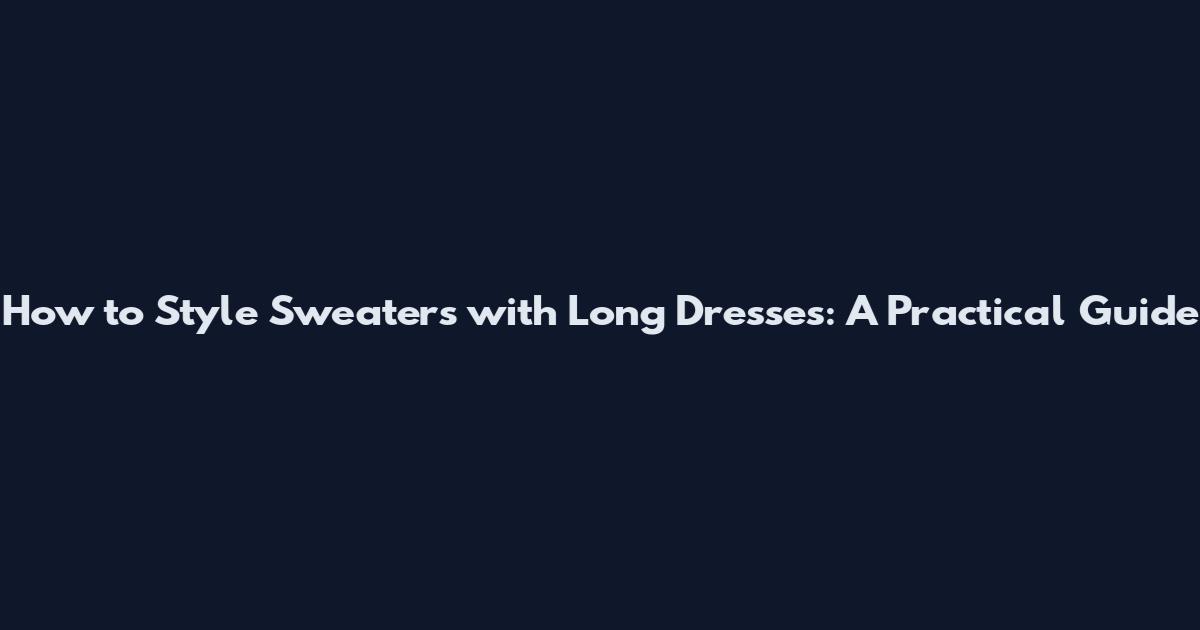 How to Style Sweaters with Long Dresses: A Practical Guide