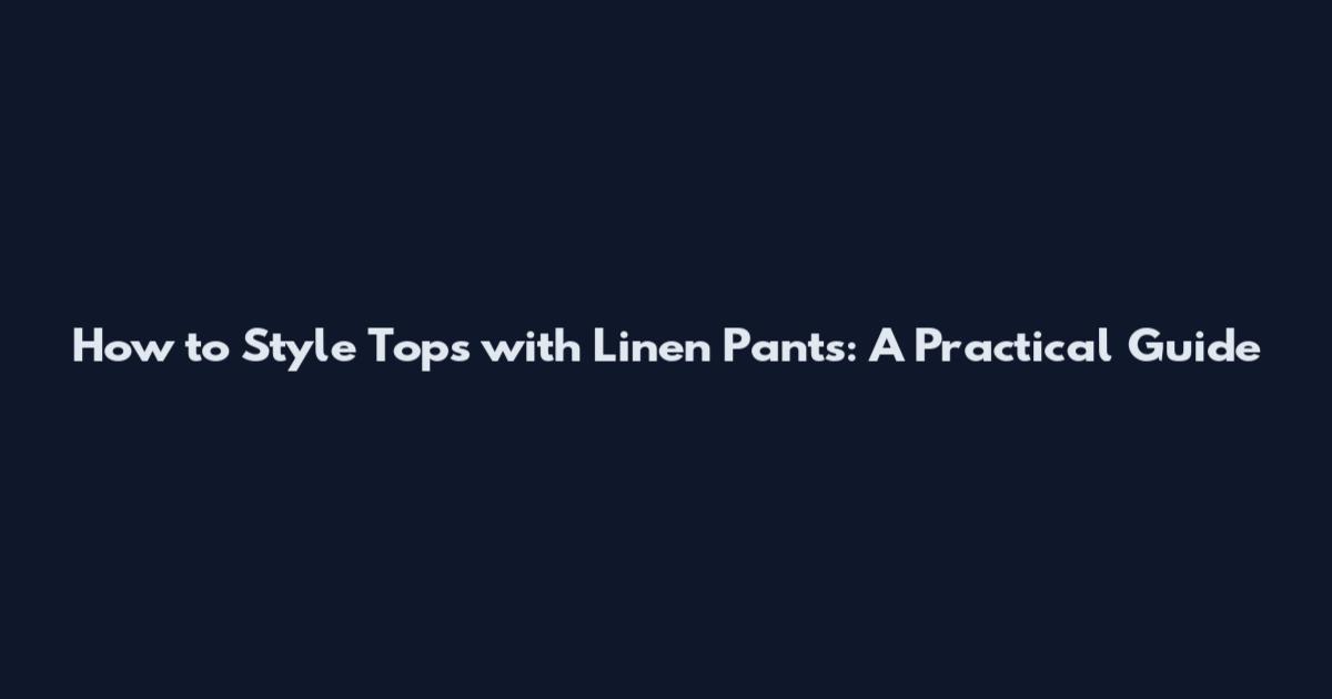 How to Style Tops with Linen Pants: A Practical Guide