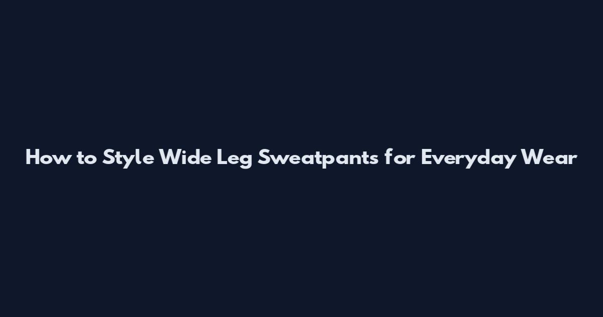 How to Style Wide Leg Sweatpants for Everyday Wear