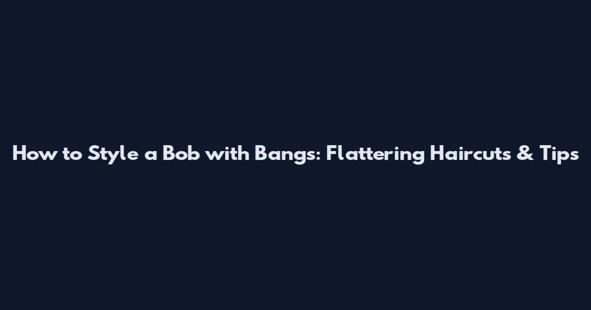 How to Style a Bob with Bangs: Flattering Haircuts & Tips