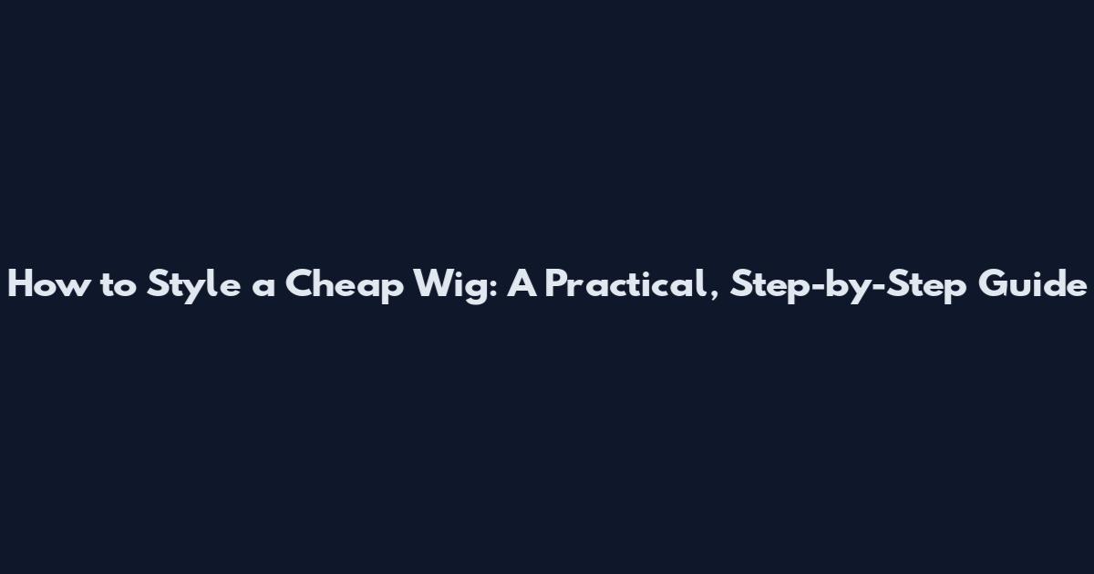 How to Style a Cheap Wig: A Practical, Step-by-Step Guide