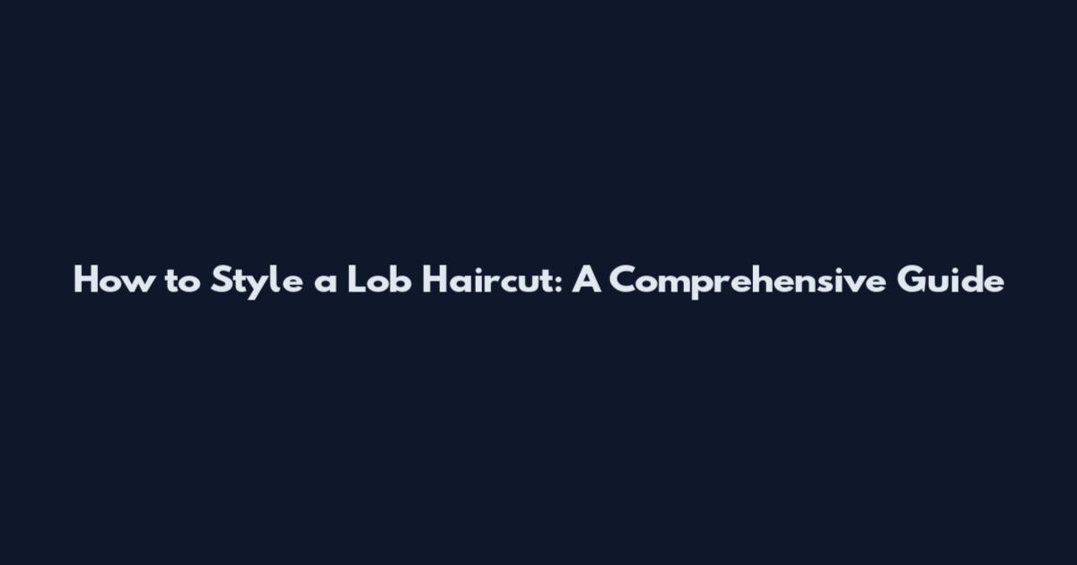 How to Style a Lob Haircut: A Comprehensive Guide