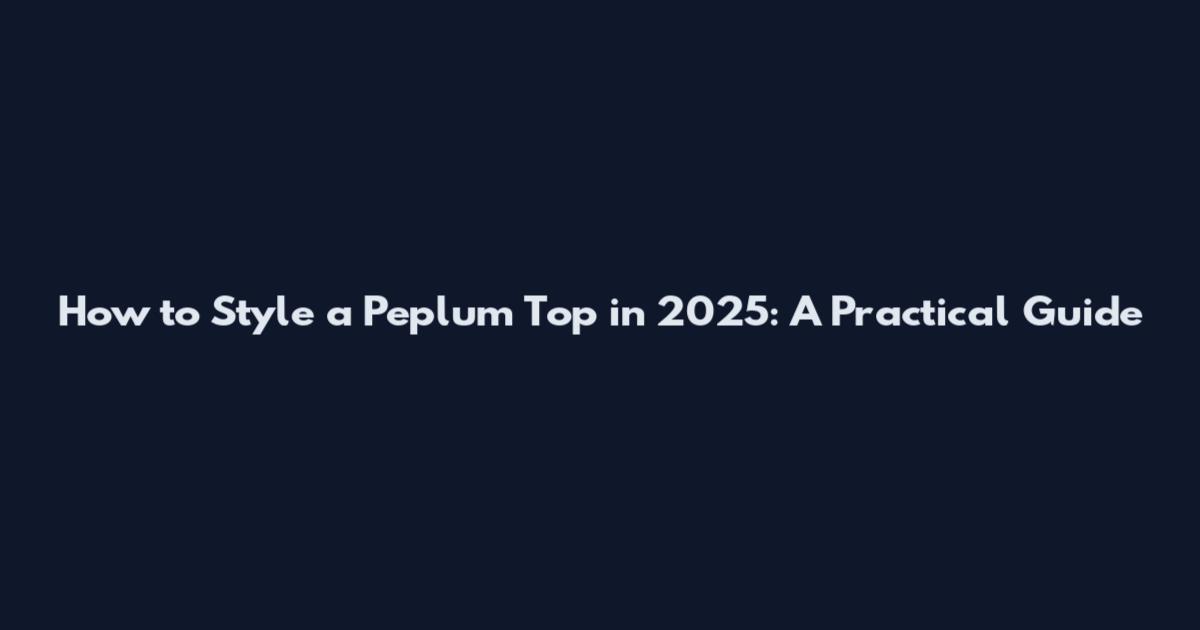 How to Style a Peplum Top in 2025: A Practical Guide