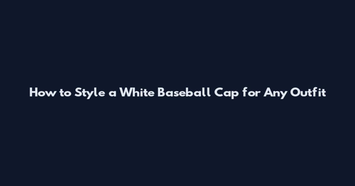 How to Style a White Baseball Cap for Any Outfit