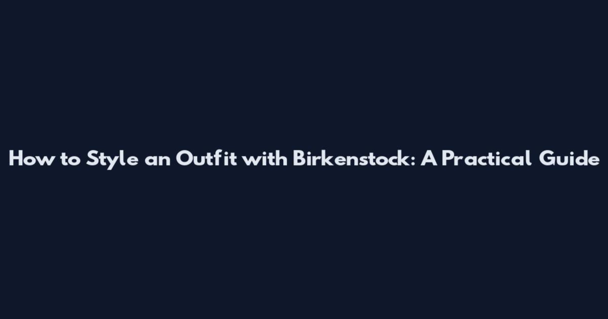 How to Style an Outfit with Birkenstock: A Practical Guide