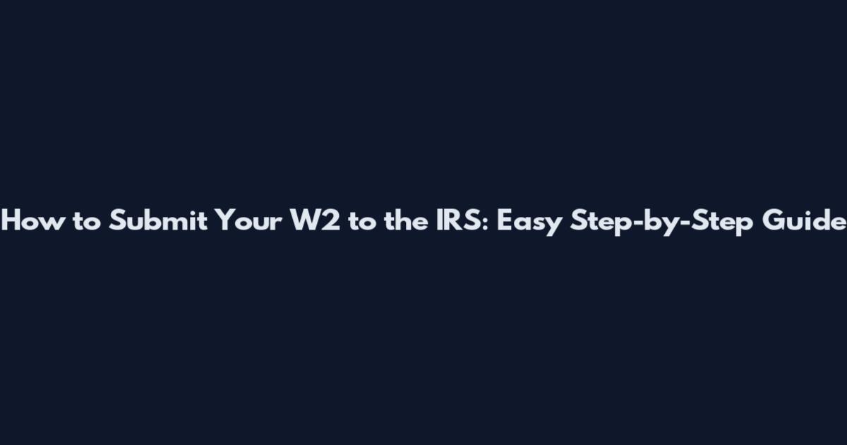 How to Submit Your W2 to the IRS: Easy Step-by-Step Guide