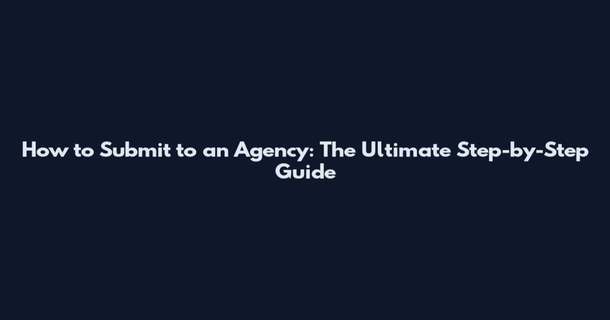 How to Submit to an Agency: The Ultimate Step-by-Step Guide
