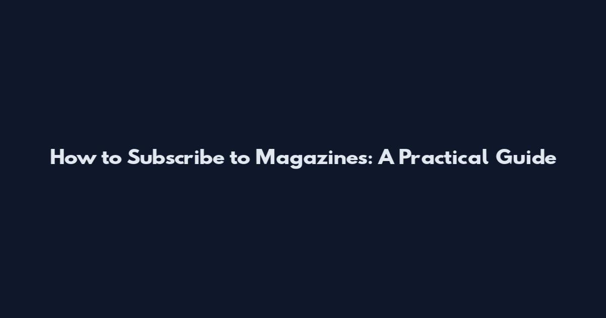 How to Subscribe to Magazines: A Practical Guide