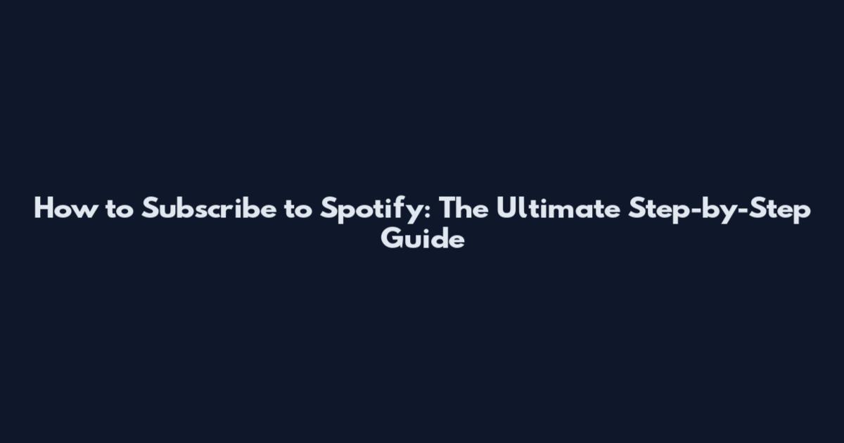 How to Subscribe to Spotify: The Ultimate Step-by-Step Guide