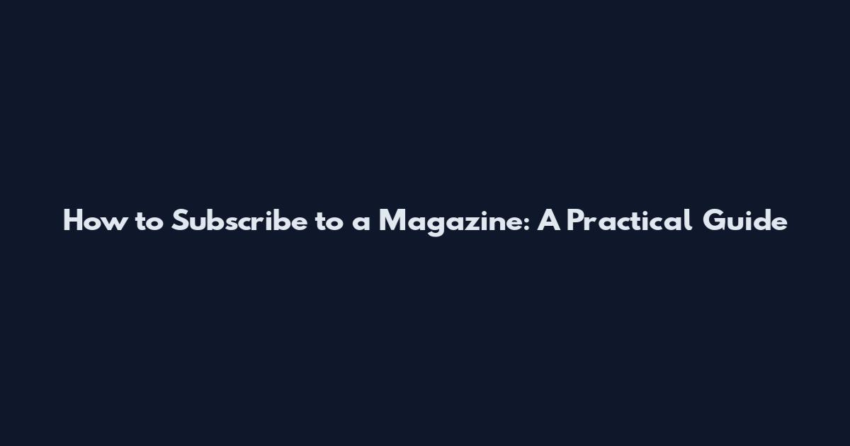 How to Subscribe to a Magazine: A Practical Guide