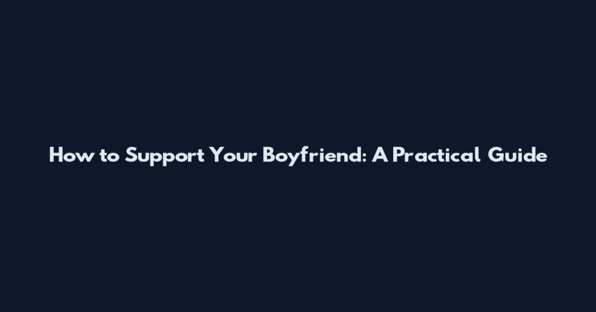 How to Support Your Boyfriend: A Practical Guide