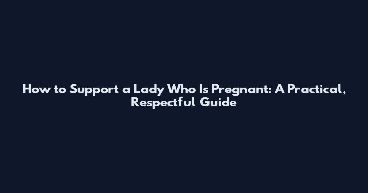 How to Support a Lady Who Is Pregnant: A Practical, Respectful Guide