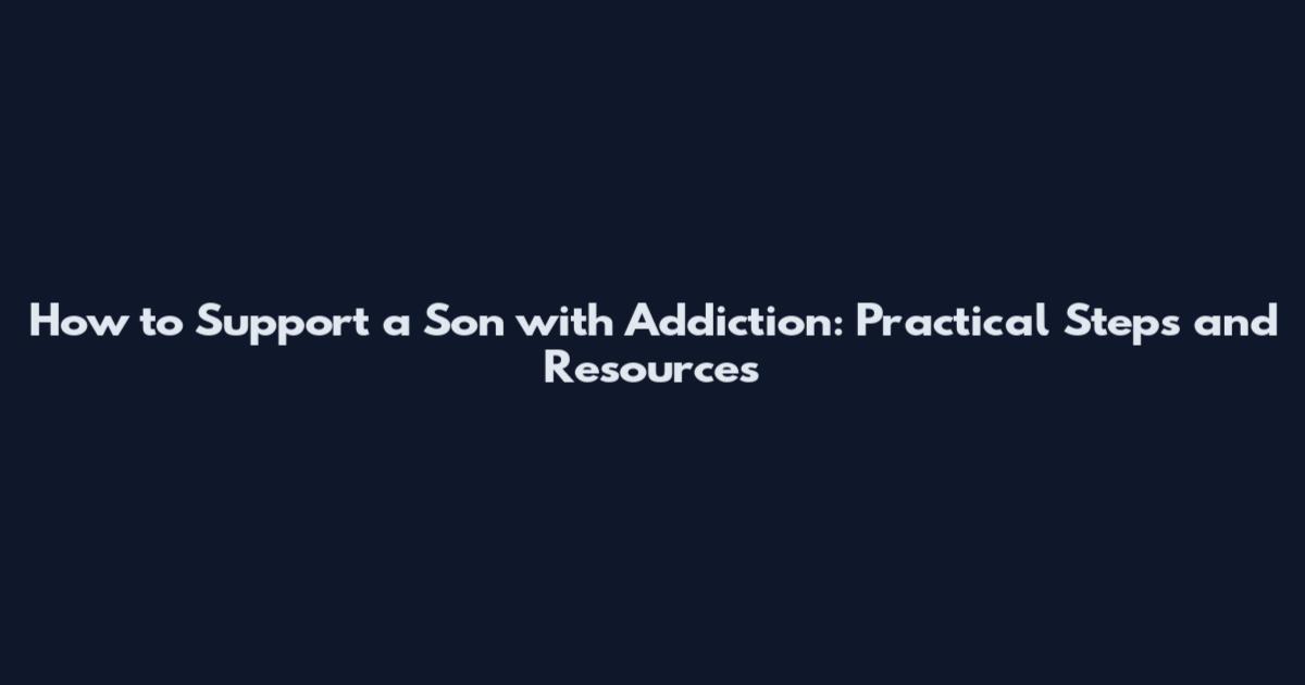 How to Support a Son with Addiction: Practical Steps and Resources