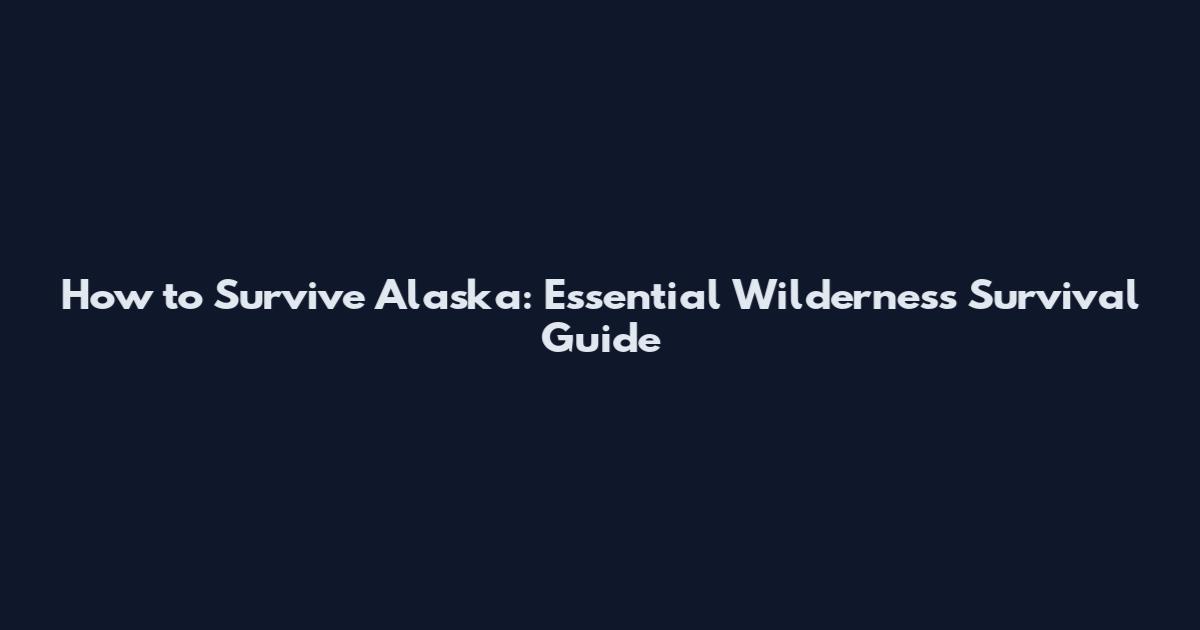How to Survive Alaska: Essential Wilderness Survival Guide