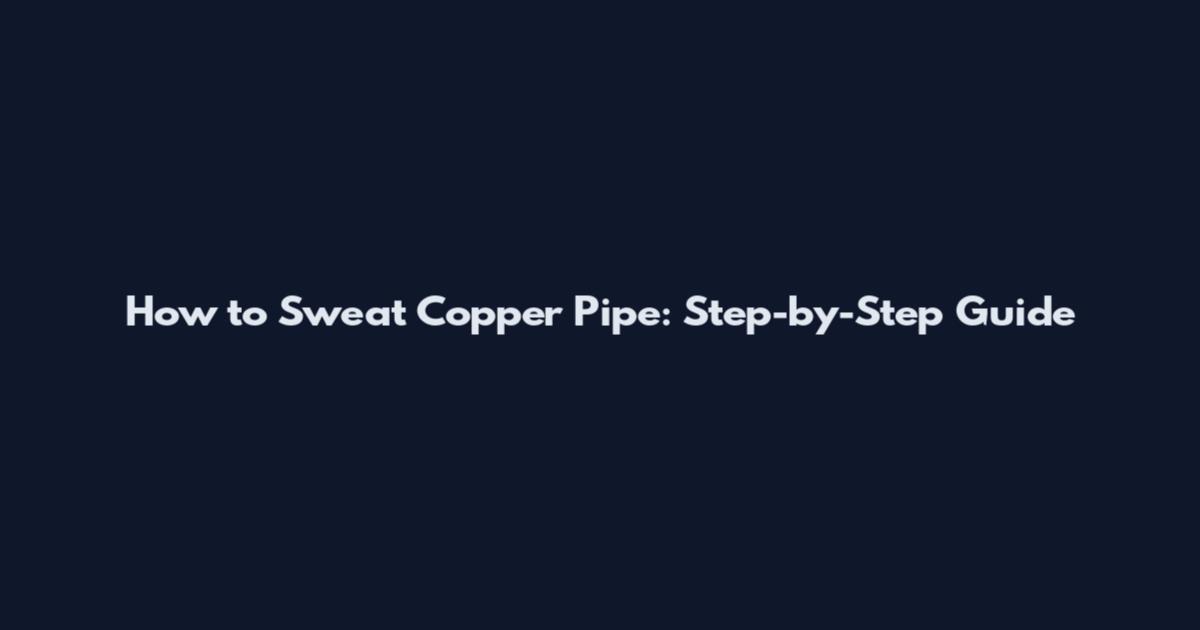 How to Sweat Copper Pipe: Step-by-Step Guide