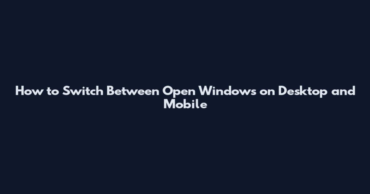 How to Switch Between Open Windows on Desktop and Mobile