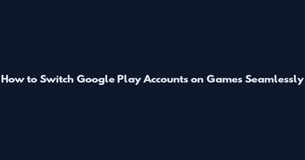 How to Switch Google Play Accounts on Games Seamlessly