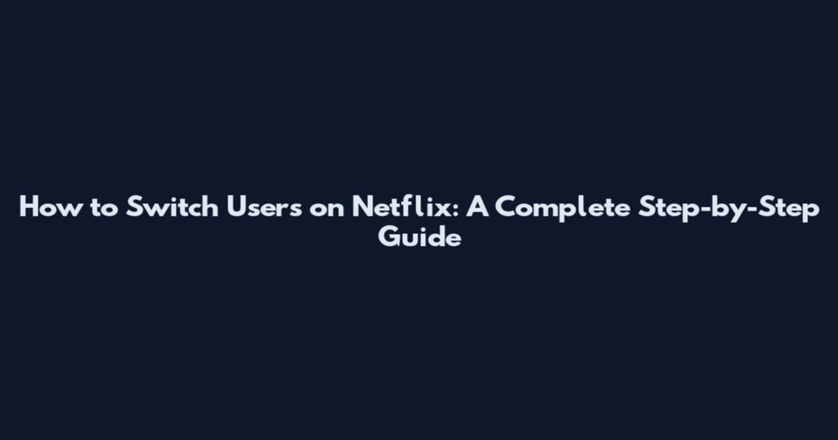 How to Switch Users on Netflix: A Complete Step-by-Step Guide