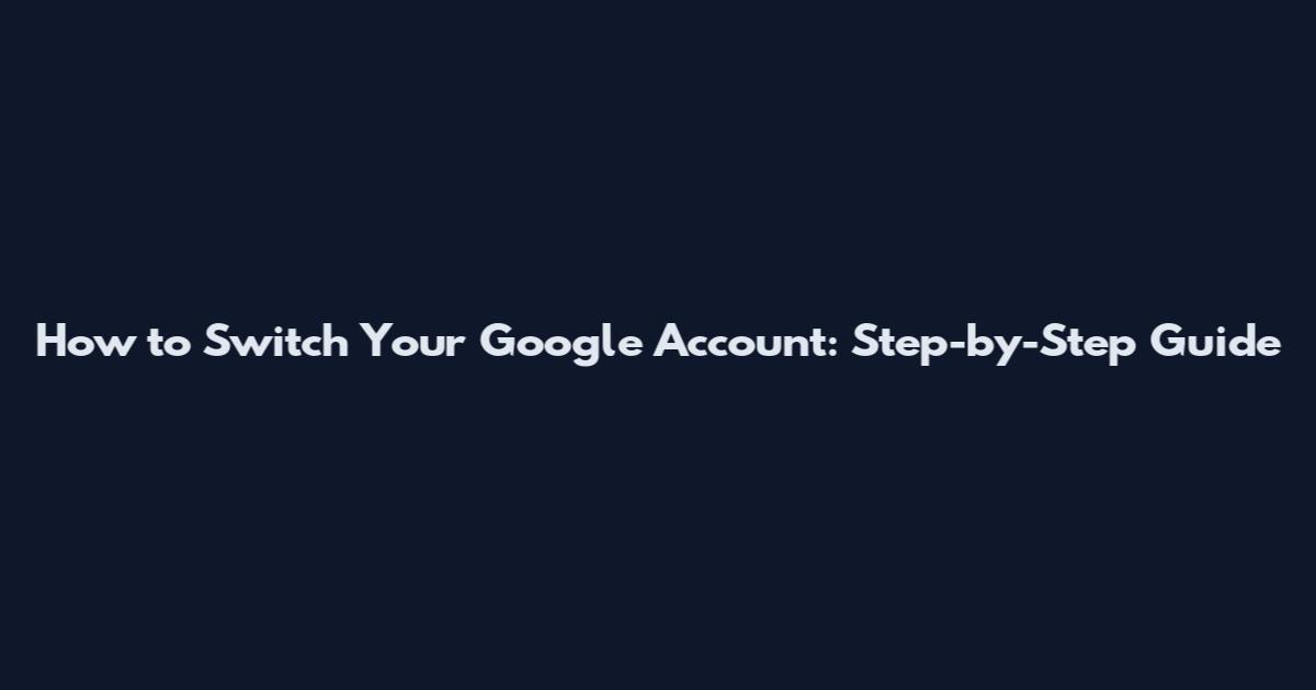 How to Switch Your Google Account: Step-by-Step Guide